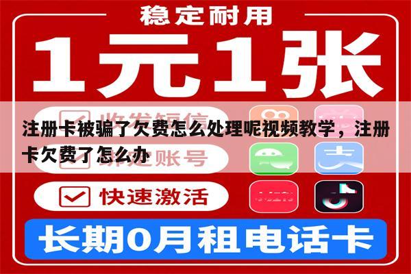注册卡被骗了欠费怎么处理呢视频教学，注册卡欠费了怎么办