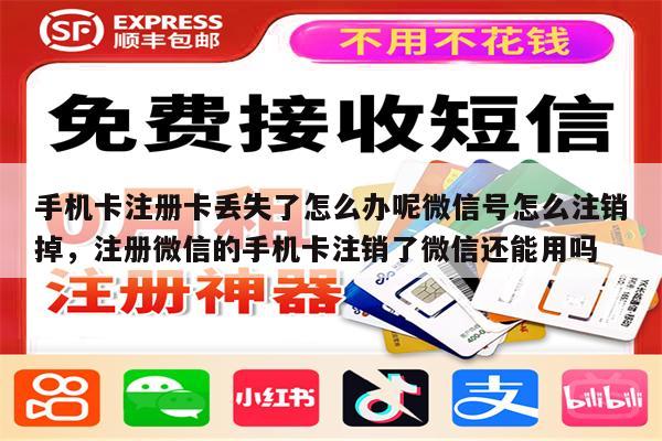 手机卡注册卡丢失了怎么办呢微信号怎么注销掉，注册微信的手机卡注销了微信还能用吗