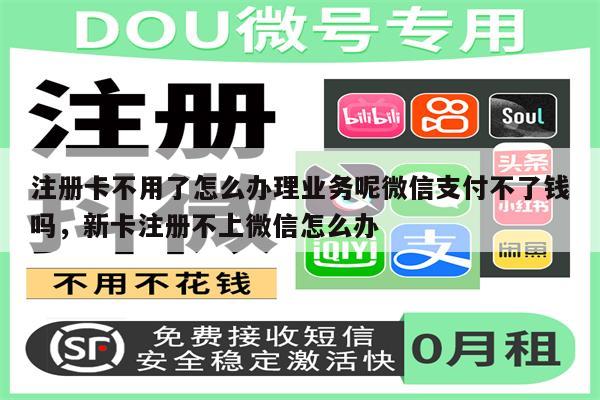 注册卡不用了怎么办理业务呢微信支付不了钱吗，新卡注册不上微信怎么办