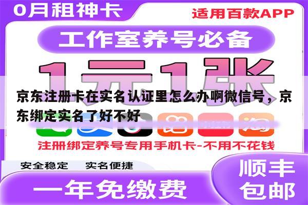 京东注册卡在实名认证里怎么办啊微信号，京东绑定实名了好不好